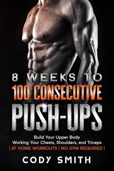 8 Weeks to 100 Consecutive Push-Ups: Build Your Upper Body Working Your Chests, Shoulders, and Triceps | at Home Workouts | No Gym Required |
