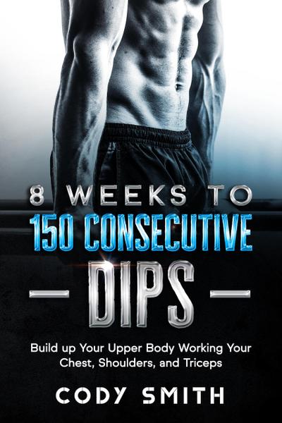 8 Weeks to 150 Consecutive Dips: Build up Your Upper Body Working Your Chest, Shoulders, and Triceps