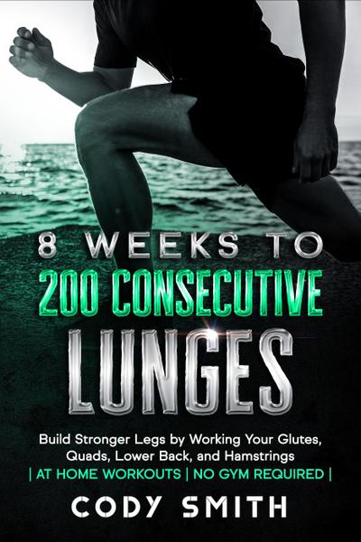 8 Weeks to 200 Consecutive Lunges: Build Stronger Legs by Working Your Glutes, Quads, Lower Back, and Hamstrings | at Home Workouts | No Gym Required |
