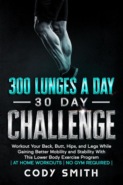 300 Lunges a Day 30 Day Challenge: Workout Your Back, Butt, Hips, and Legs While Gaining Better Mobility and Stability With This Lower Body Exercise Program | at Home Workouts | No Gym Required |