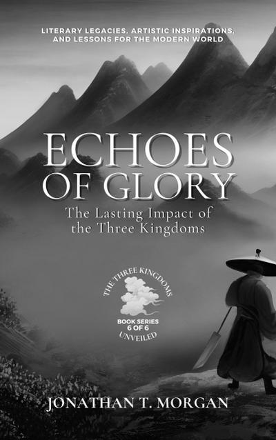 Echoes of Glory: The Lasting Impact of the Three Kingdoms:  Literary Legacies, Artistic Inspirations, and Lessons for the Modern World (The Three Kingdoms Unveiled: A Comprehensive Journey through Ancient China, #6)