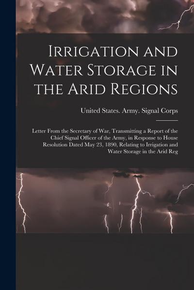 Irrigation and Water Storage in the Arid Regions: Letter From the Secretary of War, Transmitting a Report of the Chief Signal Officer of the Army, in