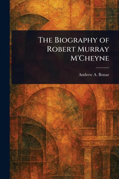 The Biography of Robert Murray M’Cheyne