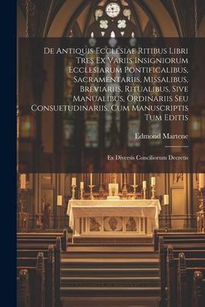 De Antiquis Ecclesiae Ritibus Libri Tres Ex Variis Insigniorum Ecclesiarum Pontificalibus, Sacramentariis, Missalibus, Breviariis, Ritualibus, Sive Ma