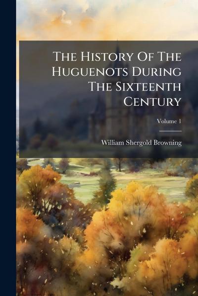 The History Of The Huguenots During The Sixteenth Century