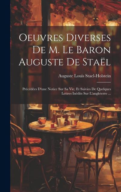 Oeuvres Diverses De M. Le Baron Auguste De Staël: Précédées D’une Notice Sur Sa Vie, Et Suivies De Quelques Lettres Inédits Sur L’angleterre ...