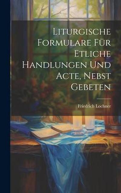 Liturgische Formulare für Etliche Handlungen und Acte, Nebst Gebeten