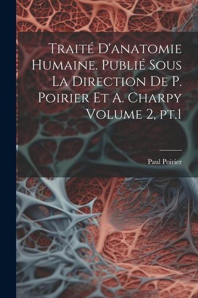 Traité d’anatomie humaine. Publié sous la direction de P. Poirier et A. Charpy Volume 2, pt.1