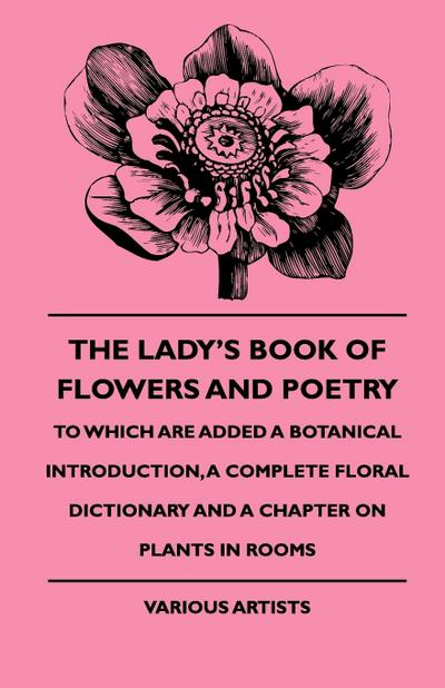 The Lady’s Book of Flowers and Poetry - To Which Are Added a Botanical Introduction, a Complete Floral Dictionary and a Chapter on Plants in Rooms
