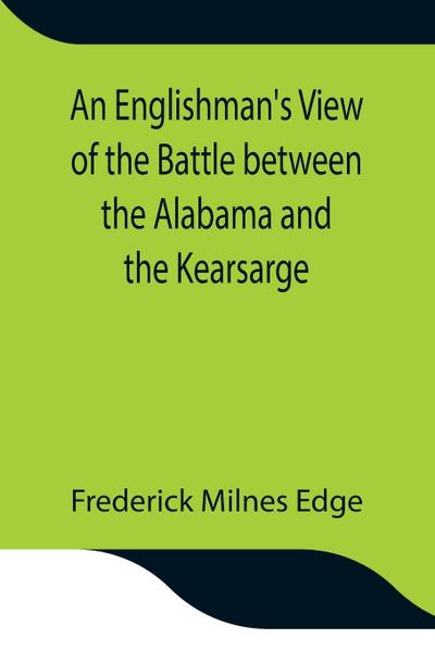An Englishman’s View of the Battle between the Alabama and the Kearsarge; An Account of the Naval Engagement in the British Channel, on Sunday June 19th, 1864