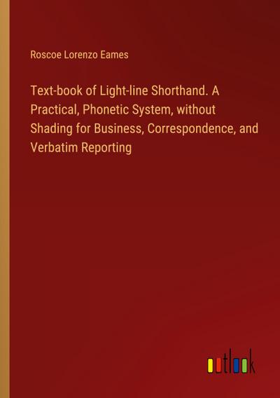 Text-book of Light-line Shorthand. A Practical, Phonetic System, without Shading for Business, Correspondence, and Verbatim Reporting