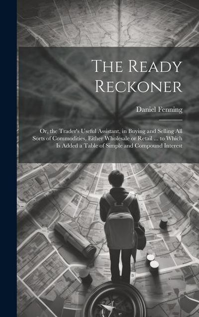 The Ready Reckoner: Or, the Trader’s Useful Assistant, in Buying and Selling All Sorts of Commodities, Either Wholesale or Retail ... to W