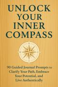 Unlock Your Inner Compass 90 Guided Journal Prompts to Clarify Your Path, Embrace Your Potential, and Live Authentically