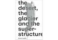 Séverin Guelpa: THE DESERT, THE GLACIER AND THE SUPERSTRUCTURE