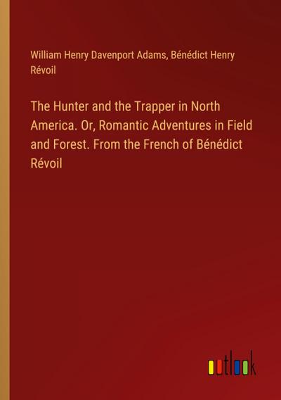 The Hunter and the Trapper in North America. Or, Romantic Adventures in Field and Forest. From the French of Bénédict Révoil