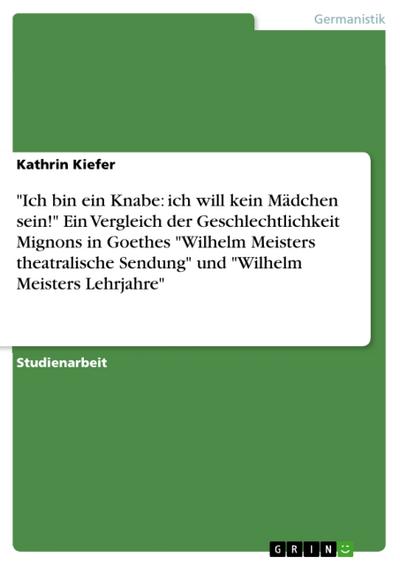 ’Ich bin ein Knabe: ich will kein Mädchen sein!’ Ein Vergleich der Geschlechtlichkeit Mignons in Goethes ’Wilhelm Meisters theatralische Sendung’ und ’Wilhelm Meisters Lehrjahre’
