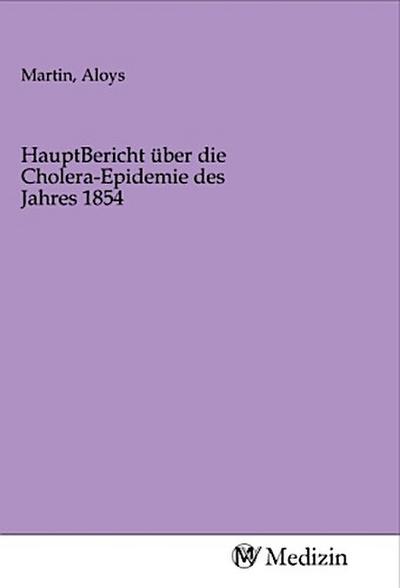 HauptBericht über die Cholera-Epidemie des Jahres 1854
