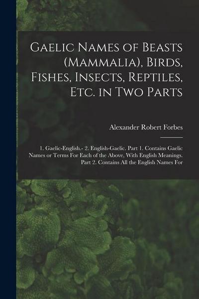 Gaelic Names of Beasts (Mammalia), Birds, Fishes, Insects, Reptiles, etc. in two Parts: 1. Gaelic-English.- 2. English-Gaelic. Part 1. Contains Gaelic