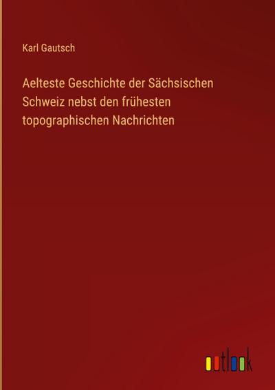 Aelteste Geschichte der Sächsischen Schweiz nebst den frühesten topographischen Nachrichten