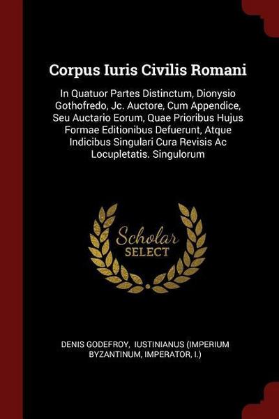 Corpus Iuris Civilis Romani: In Quatuor Partes Distinctum, Dionysio Gothofredo, Jc. Auctore, Cum Appendice, Seu Auctario Eorum, Quae Prioribus Huju