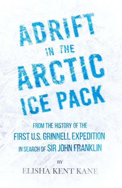 Adrift in the Arctic Ice Pack - From the History of the First U.S. Grinnell Expedition in Search of Sir John Franklin