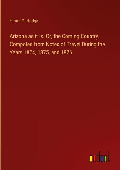 Arizona as it is. Or, the Coming Country. Compoled from Notes of Travel During the Years 1874, 1875, and 1876