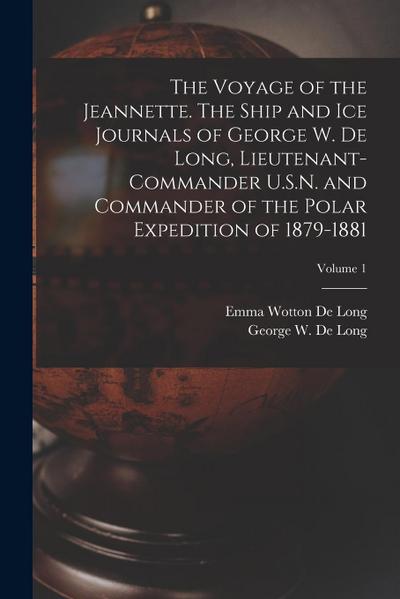 The Voyage of the Jeannette. The Ship and ice Journals of George W. De Long, Lieutenant-commander U.S.N. and Commander of the Polar Expedition of 1879