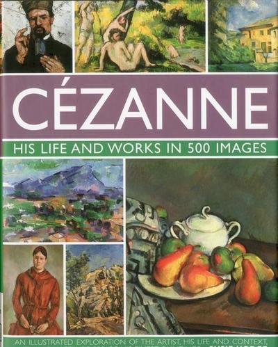 Cezanne: His Life and Works in 500 Images: An Illustrated Exploration of the Artist, His Life and Context, With a Gallery of 300 of His Finest Paintings