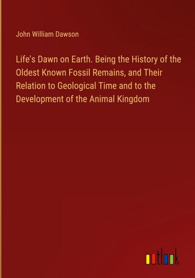 Life’s Dawn on Earth. Being the History of the Oldest Known Fossil Remains, and Their Relation to Geological Time and to the Development of the Animal Kingdom