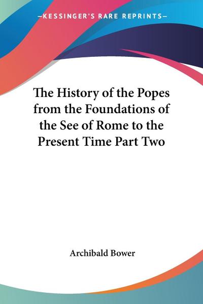 The History of the Popes from the Foundations of the See of Rome to the Present Time Part Two