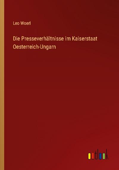Die Presseverhältnisse im Kaiserstaat Oesterreich-Ungarn