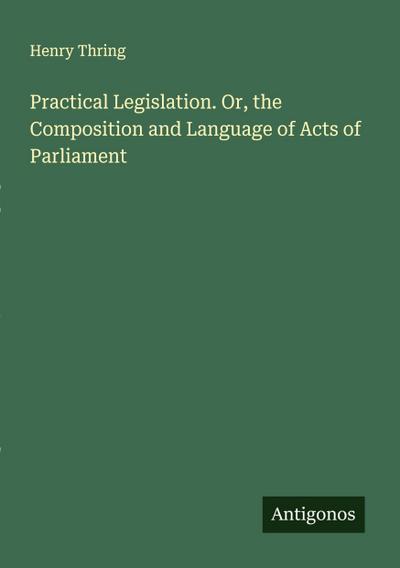 Practical Legislation. Or, the Composition and Language of Acts of Parliament