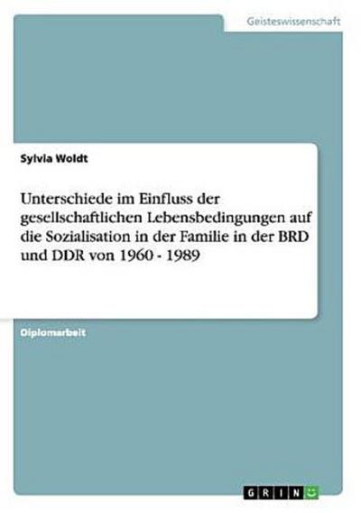 Unterschiede im Einfluss der gesellschaftlichen Lebensbedingungen auf die Sozialisation in der Familie in der BRD und DDR von 1960 - 1989