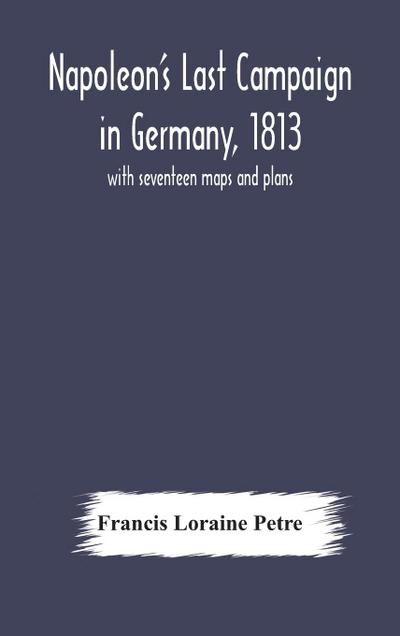 Napoleon’s Last Campaign in Germany, 1813; with seventeen maps and plans