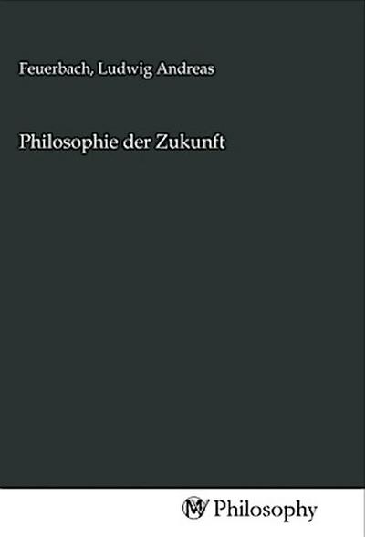 Philosophie der Zukunft - Ludwig Andreas Feuerbach
