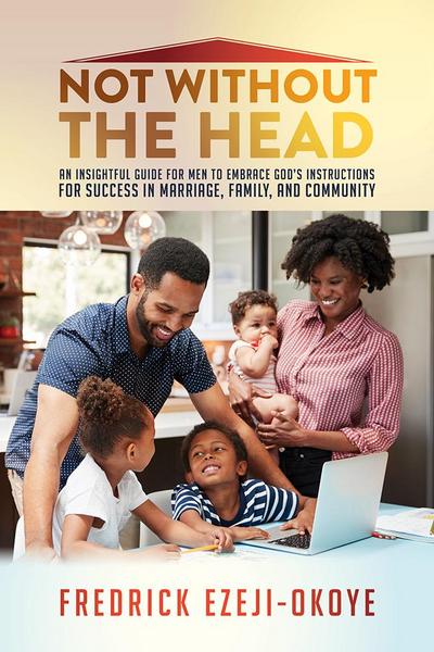 Not Without the Head: An Insightful Guide for Men to Embrace God’s Instructions for Success in Marriage, Family, and Community