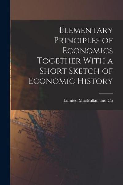 Elementary Principles of Economics Together With a Short Sketch of Economic History