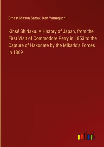 Kinsé Shiriaku. A History of Japan, from the First Visit of Commodore Perry in 1853 to the Capture of Hakodate by the Mikado’s Forces in 1869