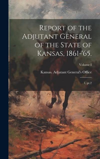 Report of the Adjutant General of the State of Kansas, 1861-’65.: 1, pt.2; Volume I