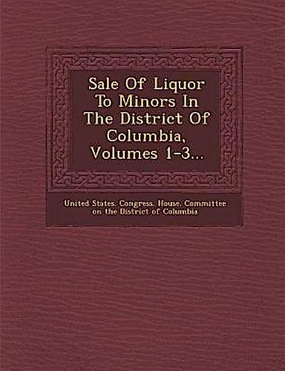 Sale of Liquor to Minors in the District of Columbia, Volumes 1-3...