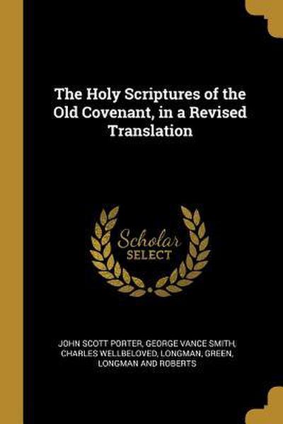The Holy Scriptures of the Old Covenant, in a Revised Translation