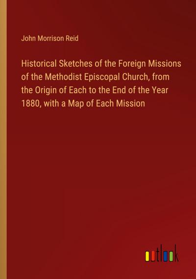 Historical Sketches of the Foreign Missions of the Methodist Episcopal Church, from the Origin of Each to the End of the Year 1880, with a Map of Each Mission