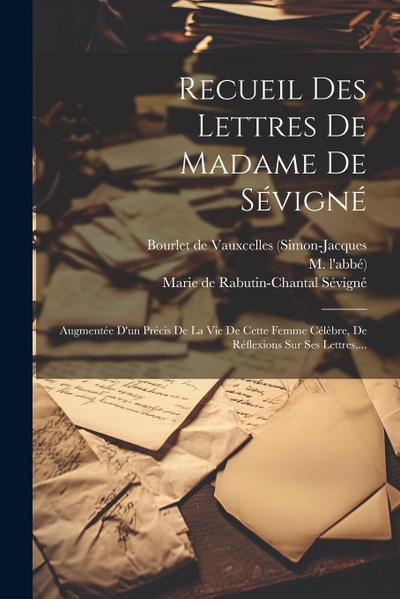 Recueil Des Lettres De Madame De Sévigné: Augmentée D’un Précis De La Vie De Cette Femme Célèbre, De Réflexions Sur Ses Lettres, ...