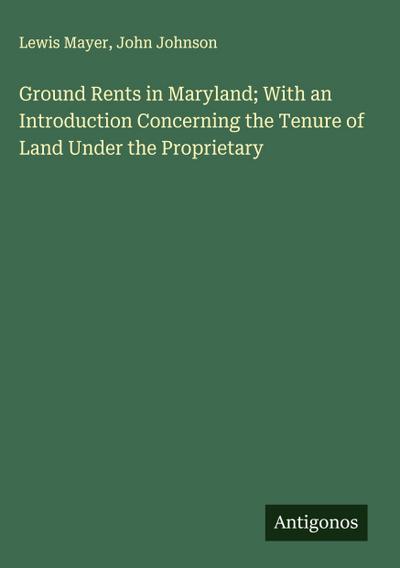Ground Rents in Maryland; With an Introduction Concerning the Tenure of Land Under the Proprietary