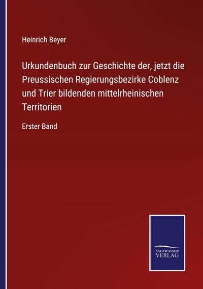 Urkundenbuch zur Geschichte der, jetzt die Preussischen Regierungsbezirke Coblenz und Trier bildenden mittelrheinischen Territorien