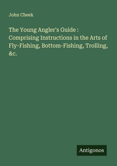 The Young Angler’s Guide : Comprising Instructions in the Arts of Fly-Fishing, Bottom-Fishing, Trolling, &c.