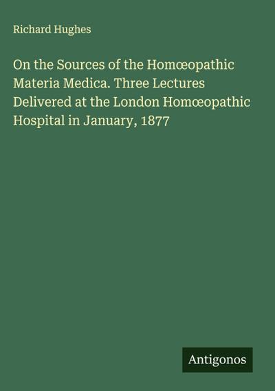 On the Sources of the Hom¿opathic Materia Medica. Three Lectures Delivered at the London Hom¿opathic Hospital in January, 1877