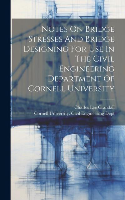 Notes On Bridge Stresses And Bridge Designing For Use In The Civil Engineering Department Of Cornell University