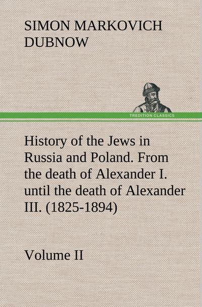 History of the Jews in Russia and Poland.Volume II From the death of Alexander I.until the death of Alexander III.(1825-1894)