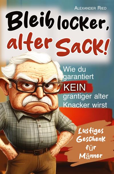 Bleib locker, alter Sack! Wie du garantiert kein grantiger alter Knacker wirst: Der humorvolle Mitmach-Guide für Männer mit spaßigen Rätseln, witzigen Aufgaben und einer Prise Selbstironie